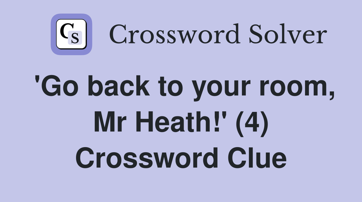 'Go back to your room, Mr Heath!' (4) Crossword Clue Answers